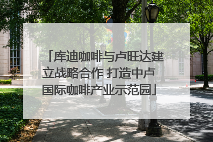 库迪咖啡与卢旺达建立战略合作 打造中卢国际咖啡产业示范园