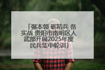 强本领 砺精兵 备实战 贵阳市南明区人武部开展2025年度民兵集中轮训