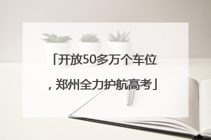开放50多万个车位，郑州全力护航高考