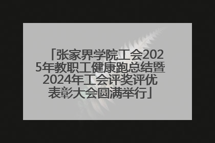 张家界学院工会2025年教职工健康跑总结暨2024年工会评奖评优表彰大会圆满举行