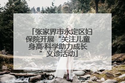 张家界市永定区妇保院开展“关注儿童身高·科学助力成长”义诊活动