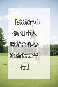 张家界市·衡阳市入境游合作交流座谈会举行