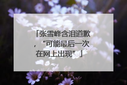 张雪峰含泪道歉，“可能最后一次在网上出现”