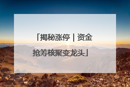 揭秘涨停｜资金抢筹核聚变龙头