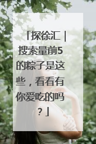 探徐汇｜搜索量前5的粽子是这些，看看有你爱吃的吗？