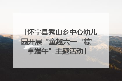 怀宁县秀山乡中心幼儿园开展“童趣六一‘粽’享端午”主题活动