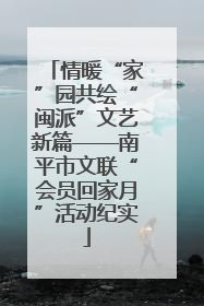 情暖“家”园共绘“闽派”文艺新篇——南平市文联“会员回家月”活动纪实