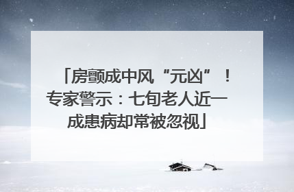 房颤成中风“元凶”！专家警示：七旬老人近一成患病却常被忽视