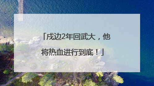 戍边2年回武大，他将热血进行到底！