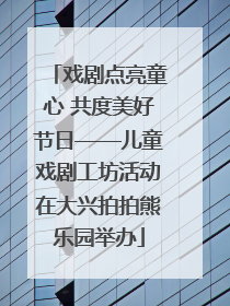 戏剧点亮童心 共度美好节日——儿童戏剧工坊活动在大兴拍拍熊乐园举办