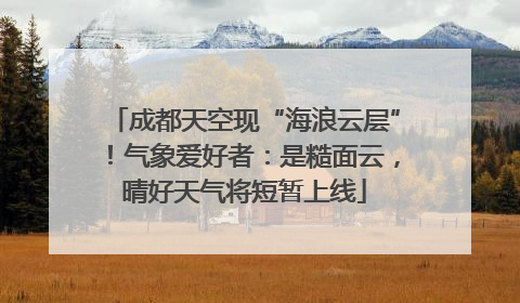 成都天空现“海浪云层”！气象爱好者：是糙面云，晴好天气将短暂上线