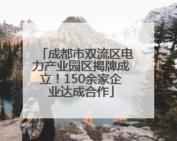 成都市双流区电力产业园区揭牌成立！150余家企业达成合作