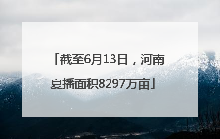 截至6月13日，河南夏播面积8297万亩