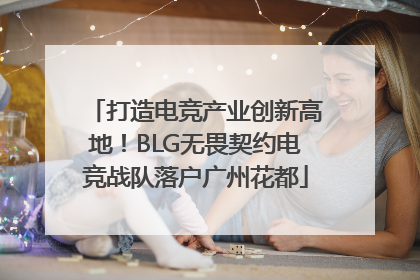 打造电竞产业创新高地！BLG无畏契约电竞战队落户广州花都
