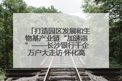 打造园区发展和生物基产业链“加速器”——长沙银行千企万户大走访·怀化高新区、生物基产业链专场活动举行