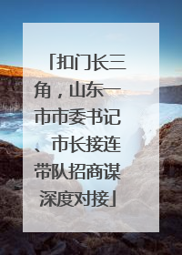 扣门长三角，山东一市市委书记、市长接连带队招商谋深度对接