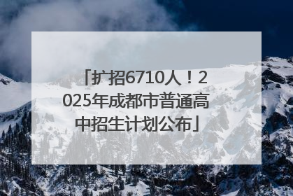 扩招6710人！2025年成都市普通高中招生计划公布