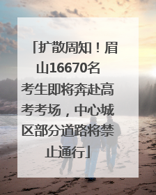 扩散周知！眉山16670名考生即将奔赴高考考场，中心城区部分道路将禁止通行