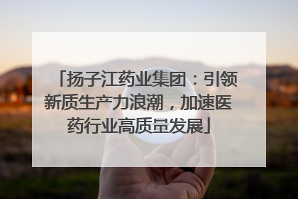 扬子江药业集团：引领新质生产力浪潮，加速医药行业高质量发展