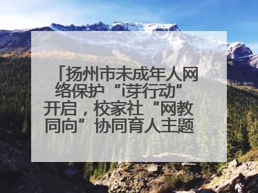 扬州市未成年人网络保护“i芽行动”开启，校家社“网教同向”协同育人主题活动启动