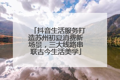 抖音生活服务打造苏州初夏消费新场景，三大线路串联古今生活美学