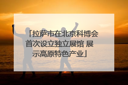 拉萨市在北京科博会首次设立独立展馆 展示高原特色产业