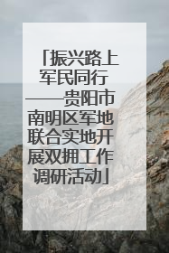 振兴路上 军民同行——贵阳市南明区军地联合实地开展双拥工作调研活动