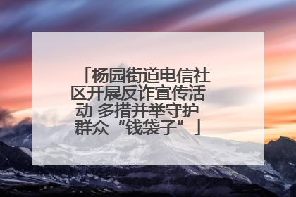 杨园街道电信社区开展反诈宣传活动 多措并举守护群众“钱袋子”