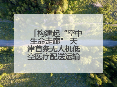 构建起“空中生命走廊” 天津首条无人机低空医疗配送运输专线试飞成功