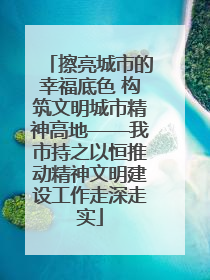擦亮城市的幸福底色 构筑文明城市精神高地——我市持之以恒推动精神文明建设工作走深走实