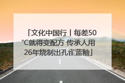 文化中国行丨每差50℃就得变配方 传承人用26年烧制出孔雀蓝釉