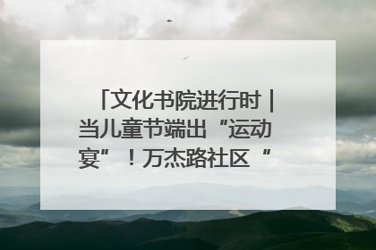 文化书院进行时|当儿童节端出“运动宴”!万杰路社区“玩”出亲子新花样
