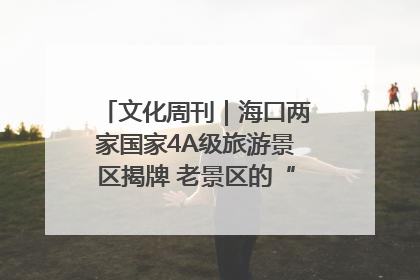文化周刊｜海口两家国家4A级旅游景区揭牌 老景区的“焕新”密码