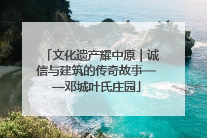 文化遗产耀中原｜诚信与建筑的传奇故事——邓城叶氏庄园