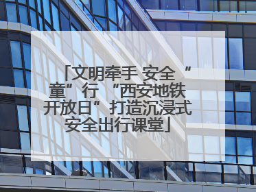 文明牵手 安全“童”行 “西安地铁开放日”打造沉浸式安全出行课堂