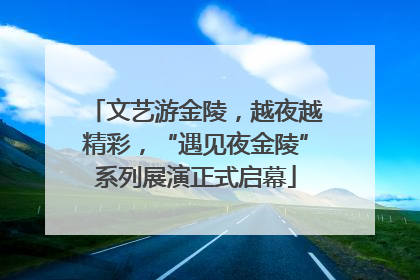 文艺游金陵，越夜越精彩，“遇见夜金陵”系列展演正式启幕