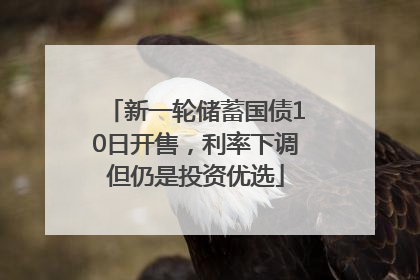 新一轮储蓄国债10日开售，利率下调但仍是投资优选