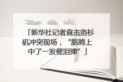 新华社记者直击洛杉矶冲突现场，“胳膊上中了一发催泪弹”