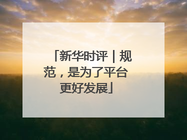 新华时评｜规范，是为了平台更好发展