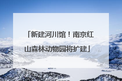 新建河川馆！南京红山森林动物园将扩建