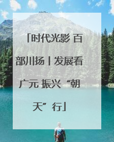时代光影 百部川扬丨发展看广元 振兴“朝天”行