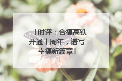 时评：合福高铁开通十周年，谱写幸福新篇章