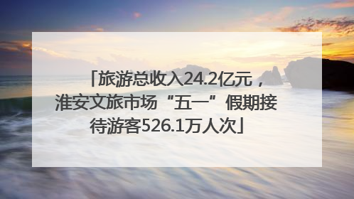 旅游总收入24.2亿元，淮安文旅市场“五一”假期接待游客526.1万人次
