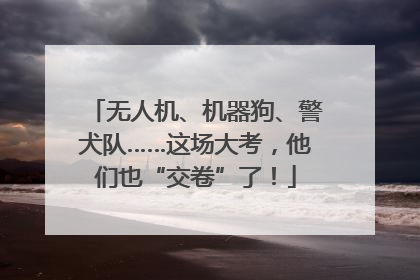 无人机、机器狗、警犬队……这场大考，他们也“交卷”了！