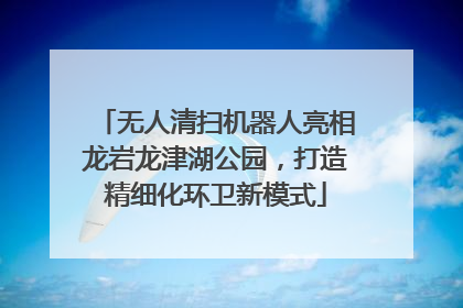 无人清扫机器人亮相龙岩龙津湖公园，打造精细化环卫新模式