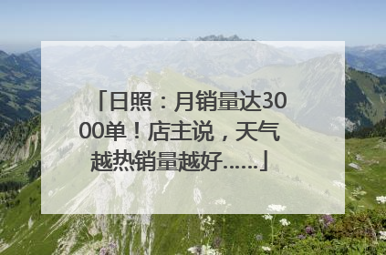 日照：月销量达3000单！店主说，天气越热销量越好……