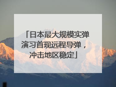 日本最大规模实弹演习首现远程导弹，冲击地区稳定