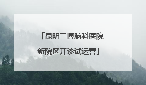 昆明三博脑科医院新院区开诊试运营