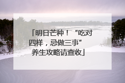 明日芒种！“吃对四样，忌做三事” 养生攻略请查收