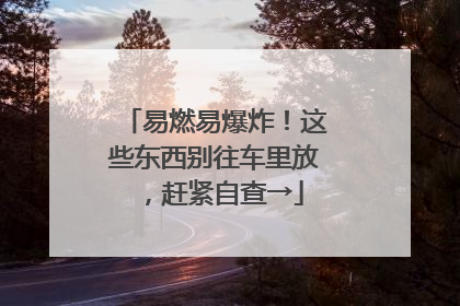 易燃易爆炸！这些东西别往车里放，赶紧自查→